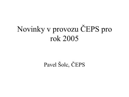Novinky v provozu ČEPS pro rok 2005 Pavel Šolc, ČEPS.