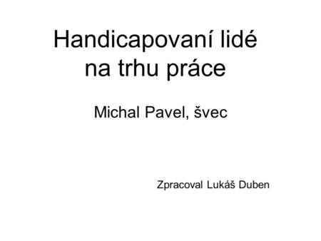 Handicapovaní lidé na trhu práce Michal Pavel, švec Zpracoval Lukáš Duben.