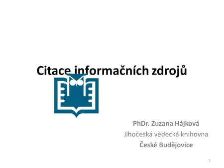 1 Citace informačních zdrojů PhDr. Zuzana Hájková Jihočeská vědecká knihovna České Budějovice Logo vaší společno sti vložíte na snímek tak, že V nabídce.