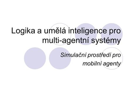 Logika a umělá inteligence pro multi-agentní systémy Simulační prostředí pro mobilní agenty.