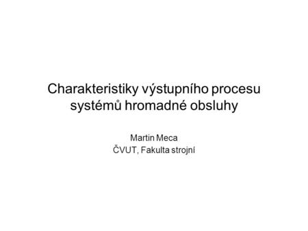 Charakteristiky výstupního procesu systémů hromadné obsluhy Martin Meca ČVUT, Fakulta strojní.