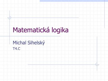 Matematická logika Michal Sihelský T4.C. Matematická logika Vznikla v 19. století Zakladatelem byl anglický matematik G. Boole (1815-1864) prosadil algebraické.