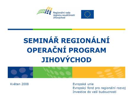 SEMINÁŘ REGIONÁLNÍ OPERAČNÍ PROGRAM JIHOVÝCHOD Květen 2008 Evropská unie Evropský fond pro regionální rozvoj Investice do vaší budoucnosti.