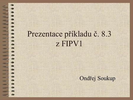 Prezentace příkladu č. 8.3 z FIPV1 Ondřej Soukup.