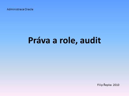 Administrace Oracle Práva a role, audit Filip Řepka 2010.