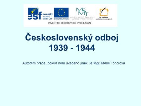 Československý odboj 1939 - 1944 Autorem práce, pokud není uvedeno jinak, je Mgr. Marie Toncrová 1.