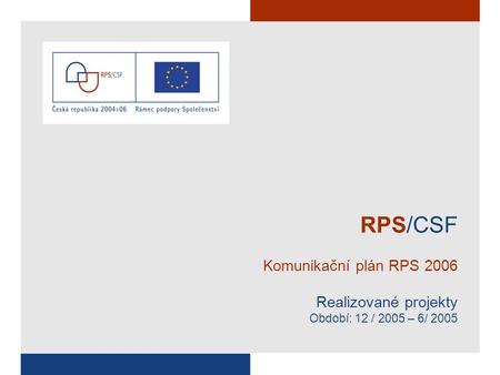 RPS/CSF Komunikační plán RPS 2006 Realizované projekty Období: 12 / 2005 – 6/ 2005.