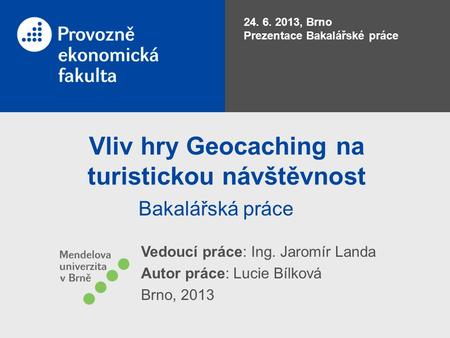 Vliv hry Geocaching na turistickou návštěvnost Bakalářská práce 24. 6. 2013, Brno Prezentace Bakalářské práce Vedoucí práce: Ing. Jaromír Landa Autor práce: