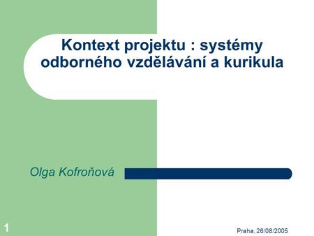 Praha, 26/08/2005 1 Kontext projektu : systémy odborného vzdělávání a kurikula Olga Kofroňová.