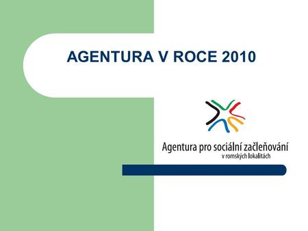 AGENTURA V ROCE 2010. Agentura pro sociální začleňování v romských lokalitách  schválen usnesením vlády č. 85/2008  pilotní fáze 2008 – 2010  odbor.
