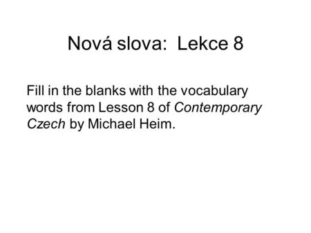 Nová slova: Lekce 8 Fill in the blanks with the vocabulary words from Lesson 8 of Contemporary Czech by Michael Heim.