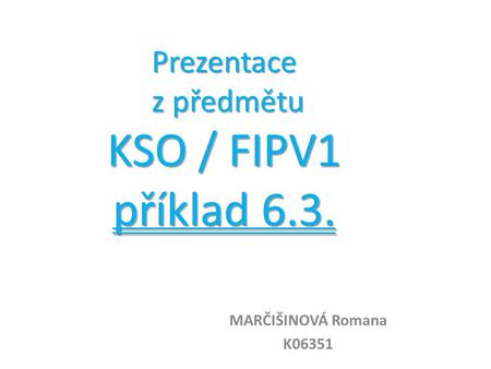 Prezentace z předmětu KSO / FIPV1 příklad 6.3. MARČIŠINOVÁ Romana K06351.