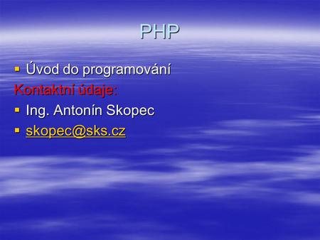 PHP Úvod do programování Kontaktní údaje: Ing. Antonín Skopec
