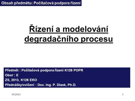 10/20131 Řízení a modelování degradačního procesu Obsah předmětu: Počítačová podpora řízení Předmět : Počítačová podpora řízení K126 POPR Obor : E ZS,