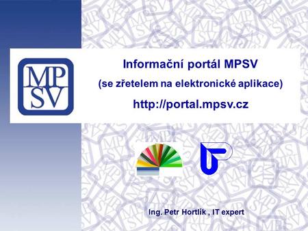 Informační portál MPSV (se zřetelem na elektronické aplikace)  Ing. Petr Hortlík, IT expert.