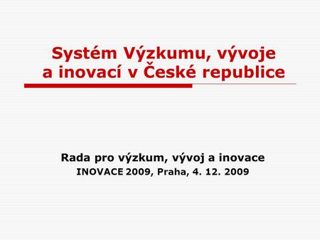Systém Výzkumu, vývoje a inovací v České republice Rada pro výzkum, vývoj a inovace INOVACE 2009, Praha, 4. 12. 2009.