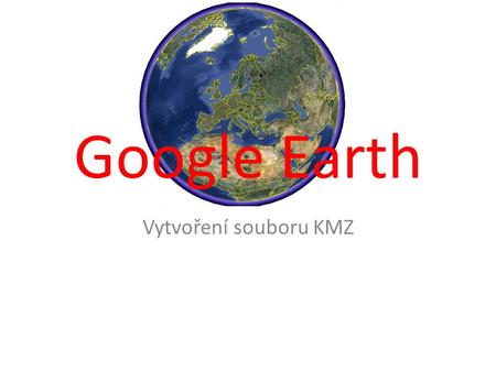 Google Earth Vytvoření souboru KMZ. Zakreslím cestu a dám uložit.