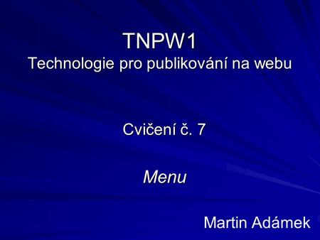 TNPW1 Technologie pro publikování na webu Cvičení č. 7 Menu Martin Adámek.