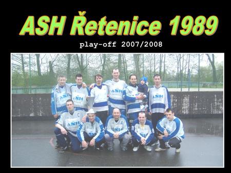 Play-off 2007/2008. Všemi podceňovaný tým ASH Řetenice 1989 se v sezóně 2007/08 probojoval - a to velmi snadno (!!!) - do závěrečných bojů play-off teplické.