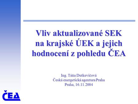 Vliv aktualizované SEK na krajské ÚEK a jejich hodnocení z pohledu ČEA Ing. Táňa Dutkevičová Česká energetická agentura Praha Praha, 16.11.2004.