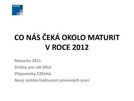 CO NÁS ČEKÁ OKOLO MATURIT V ROCE 2012 Maturita 2011 Změny pro rok 2012 Připomínky CZESHA Nový systém hodnocení písemných prací.