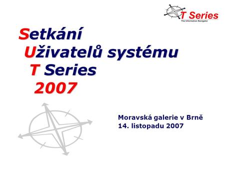 Setkání Uživatelů systému Uživatelů systému T Series T Series 2007 2007 Moravská galerie v Brně 14. listopadu 2007.