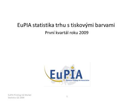 EuPIA Printing Ink Market Statistics Q1 2009 1 EuPIA statistika trhu s tiskovými barvami První kvartál roku 2009.
