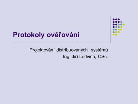Protokoly ověřování Projektování distribuovaných systémů Ing. Jiří Ledvina, CSc.