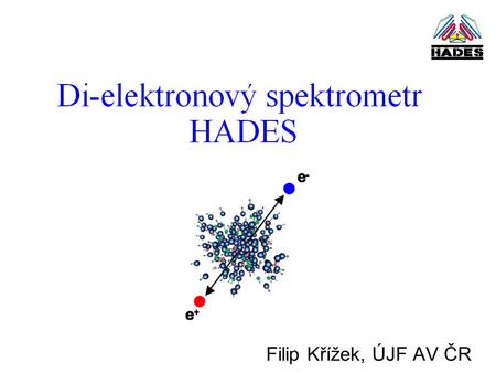 Filip Křížek, ÚJF AV ČR. Stručně o HADESu Di-elektronový spektrometr HADES je umístěn v GSI Darmstadt. Název experimentu HADES je složen z počátečních.