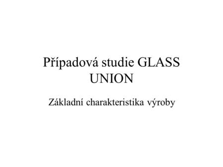 Případová studie GLASS UNION Základní charakteristika výroby.