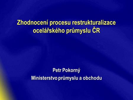 Zhodnocení procesu restrukturalizace ocelářského průmyslu ČR Petr Pokorný Ministerstvo průmyslu a obchodu.