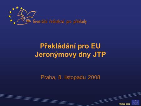 Generální ředitelství pro překlady EVROPSKÁ KOMISE Překládání pro EU Jeronýmovy dny JTP Praha, 8. listopadu 2008.