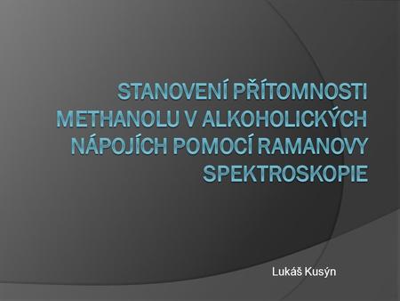 Stanovení přítomnosti methanolu v alkoholických nápojích pomocí Ramanovy spektroskopie Lukáš Kusýn.