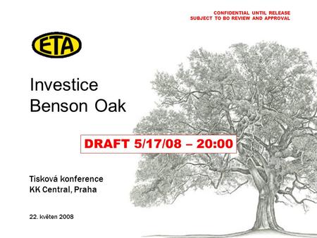 Investice Benson Oak Tisková konference KK Central, Praha 22. květen 2008 CONFIDENTIAL UNTIL RELEASE SUBJECT TO BO REVIEW AND APPROVAL DRAFT 5/17/08 –