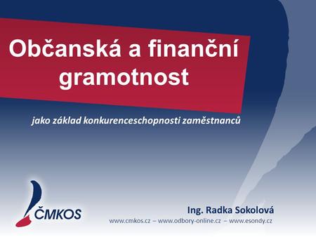 Www.cmkos.cz – www.odbory-online.cz – www.esondy.cz Občanská a finanční gramotnost jako základ konkurenceschopnosti zaměstnanců Ing. Radka Sokolová.