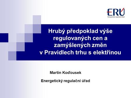 Hrubý předpoklad výše regulovaných cen a zamýšlených změn v Pravidlech trhu s elektřinou Martin Koďousek Energetický regulační úřad.