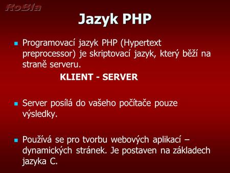 Jazyk PHP Programovací jazyk PHP (Hypertext preprocessor) je skriptovací jazyk, který běží na straně serveru. KLIENT - SERVER Server posílá do vašeho počítače.