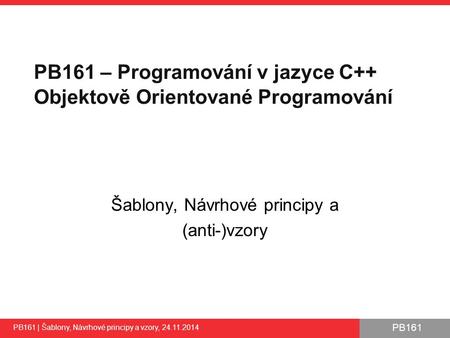 PB161 PB161 – Programování v jazyce C++ Objektově Orientované Programování Šablony, Návrhové principy a (anti-)vzory PB161 | Šablony, Návrhové principy.