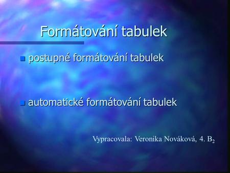 Formátování tabulek n postupné formátování tabulek n automatické formátování tabulek Vypracovala: Veronika Nováková, 4. B 2.
