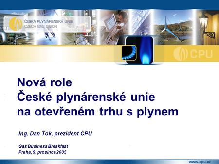 Ing. Dan Ťok, prezident ČPU Gas Business Breakfast Praha, 9. prosince 2005 Nová role České plynárenské unie na otevřeném trhu s plynem.
