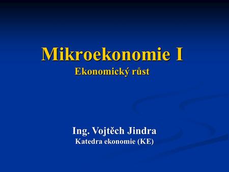 Mikroekonomie I Ekonomický růst Ing. Vojtěch JindraIng. Vojtěch Jindra Katedra ekonomie (KE)Katedra ekonomie (KE)