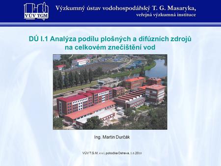 DÚ I.1 Analýza podílu plošných a difúzních zdrojů na celkovém znečištění vod VÚV T.G.M, v.v.i, pobočka Ostrava, 1. 6.20 10 Ing. Martin Durčák.