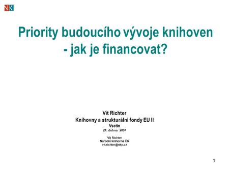 1 Priority budoucího vývoje knihoven - jak je financovat? Vít Richter Knihovny a strukturální fondy EU II Vsetín 24. dubna 2007 Vít Richter Národní knihovna.