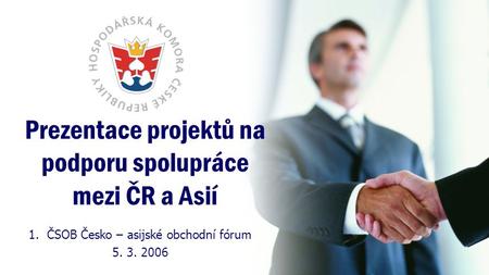 Prezentace projektů na podporu spolupráce mezi ČR a Asií 1.ČSOB Česko – asijské obchodní fórum 5. 3. 2006.