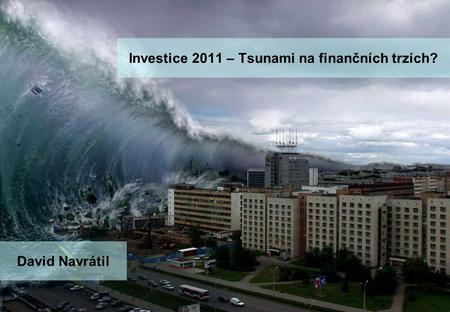 Investice 2011 – Tsunami na finančních trzích? David Navrátil.