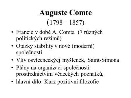 Auguste Comte (1798 – 1857) Francie v době A. Comta (7 různých politických režimů) Otázky stability v nové (moderní) společnosti Vliv osvíceneckýcj myšlenek,