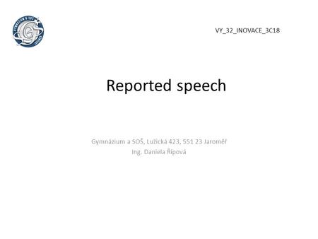 Reported speech Gymnázium a SOŠ, Lužická 423, 551 23 Jaroměř Ing. Daniela Řípová VY_32_INOVACE_3C18.