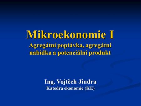 Mikroekonomie I Agregátní poptávka, agregátní nabídka a potenciální produkt Ing. Vojtěch Jindra Katedra ekonomie (KE)