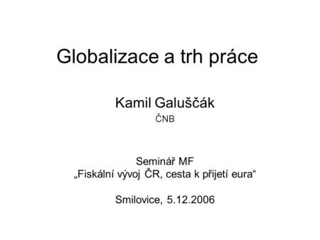 Globalizace a trh práce Kamil Galuščák ČNB Seminář MF „Fiskální vývoj ČR, cesta k přijetí eura“ Smilovice, 5.12.2006.