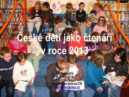 České děti jako čtenáři v roce 2013 Kroměříž 10.4.2014 Vít Richter Národní knihovna ČR